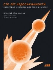 Сто лет недосказанности: Квантовая механика для всех в 25 эссе - Семихатов Алексей